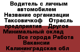 Водитель с личным автомобилем › Название организации ­ Таксовичкоф › Отрасль предприятия ­ Другое › Минимальный оклад ­ 130 000 - Все города Работа » Вакансии   . Калининградская обл.,Приморск г.